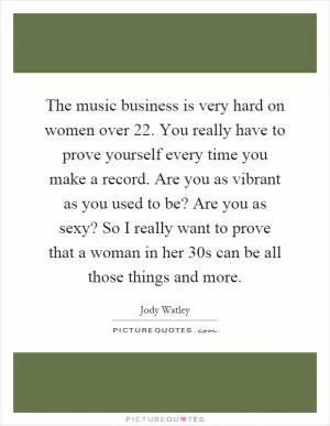 The music business is very hard on women over 22. You really have to prove yourself every time you make a record. Are you as vibrant as you used to be? Are you as sexy? So I really want to prove that a woman in her 30s can be all those things and more Picture Quote #1