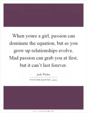 When youre a girl, passion can dominate the equation, but as you grow up relationships evolve. Mad passion can grab you at first, but it can’t last forever Picture Quote #1