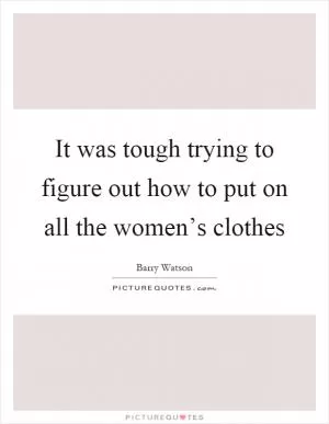It was tough trying to figure out how to put on all the women’s clothes Picture Quote #1