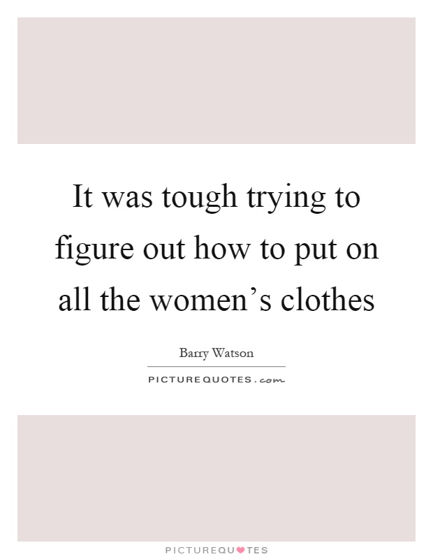 It was tough trying to figure out how to put on all the women's clothes Picture Quote #1
