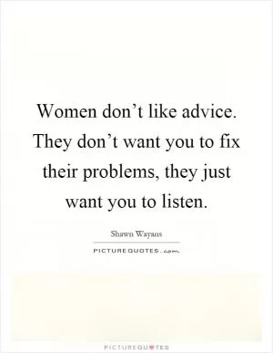 Women don’t like advice. They don’t want you to fix their problems, they just want you to listen Picture Quote #1
