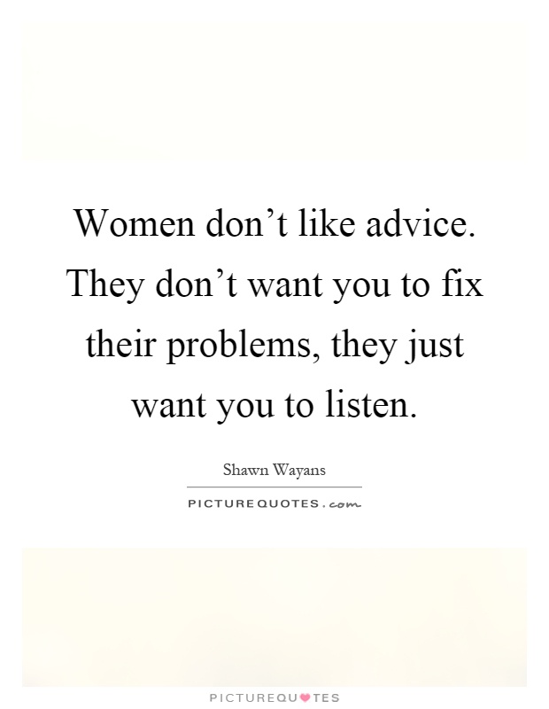 Women don't like advice. They don't want you to fix their problems, they just want you to listen Picture Quote #1