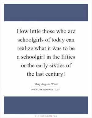 How little those who are schoolgirls of today can realize what it was to be a schoolgirl in the fifties or the early sixties of the last century! Picture Quote #1