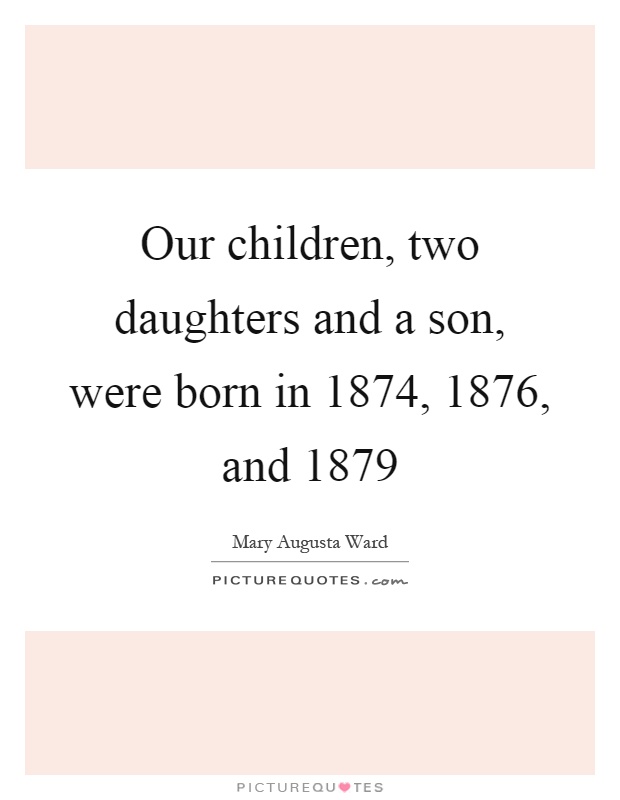Our children, two daughters and a son, were born in 1874, 1876, and 1879 Picture Quote #1