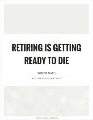 Retiring is getting ready to die Picture Quote #1