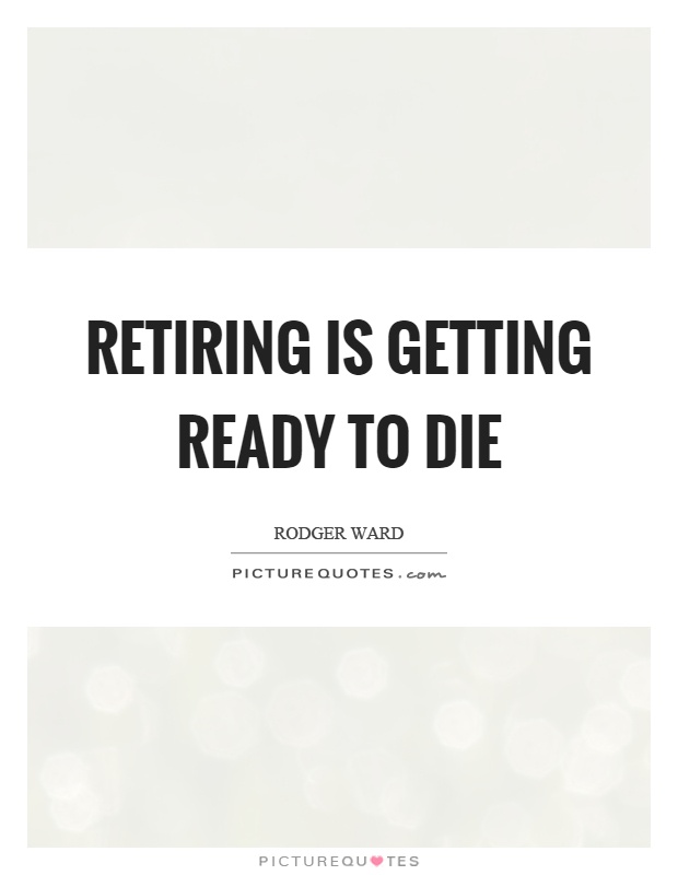 Retiring is getting ready to die Picture Quote #1