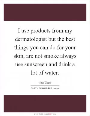 I use products from my dermatologist but the best things you can do for your skin, are not smoke always use sunscreen and drink a lot of water Picture Quote #1