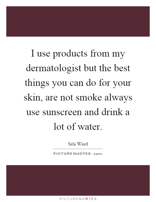 I use products from my dermatologist but the best things you can do for your skin, are not smoke always use sunscreen and drink a lot of water Picture Quote #1