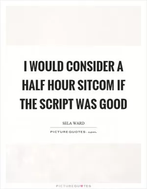 I would consider a half hour sitcom if the script was good Picture Quote #1