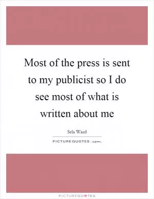 Most of the press is sent to my publicist so I do see most of what is written about me Picture Quote #1