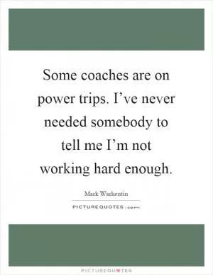 Some coaches are on power trips. I’ve never needed somebody to tell me I’m not working hard enough Picture Quote #1