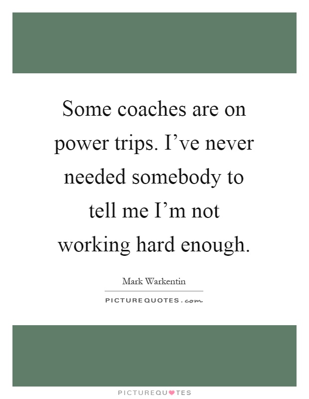 Some coaches are on power trips. I've never needed somebody to tell me I'm not working hard enough Picture Quote #1