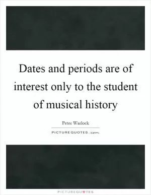 Dates and periods are of interest only to the student of musical history Picture Quote #1