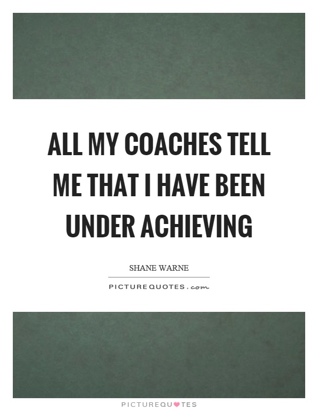 All my coaches tell me that I have been under achieving Picture Quote #1