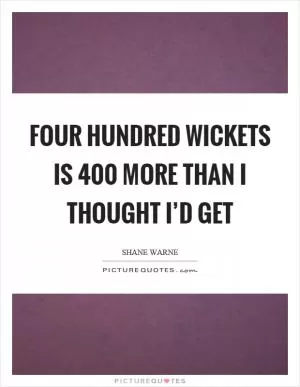 Four hundred wickets is 400 more than I thought I’d get Picture Quote #1