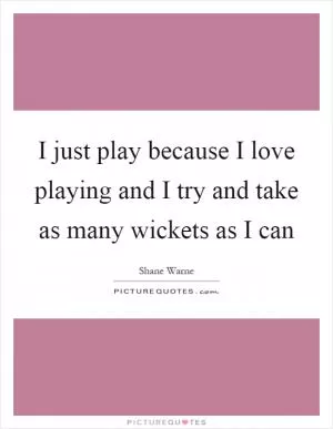 I just play because I love playing and I try and take as many wickets as I can Picture Quote #1