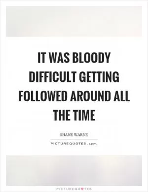 It was bloody difficult getting followed around all the time Picture Quote #1