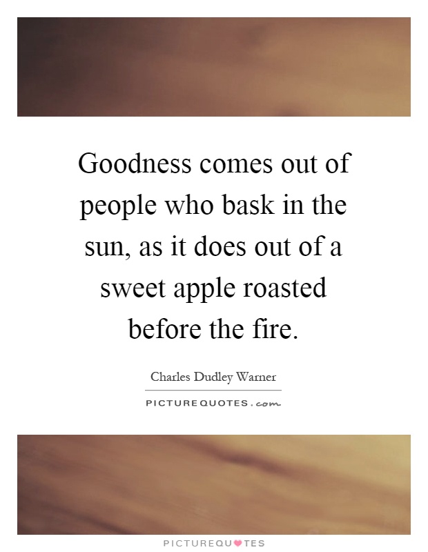 Goodness comes out of people who bask in the sun, as it does out of a sweet apple roasted before the fire Picture Quote #1
