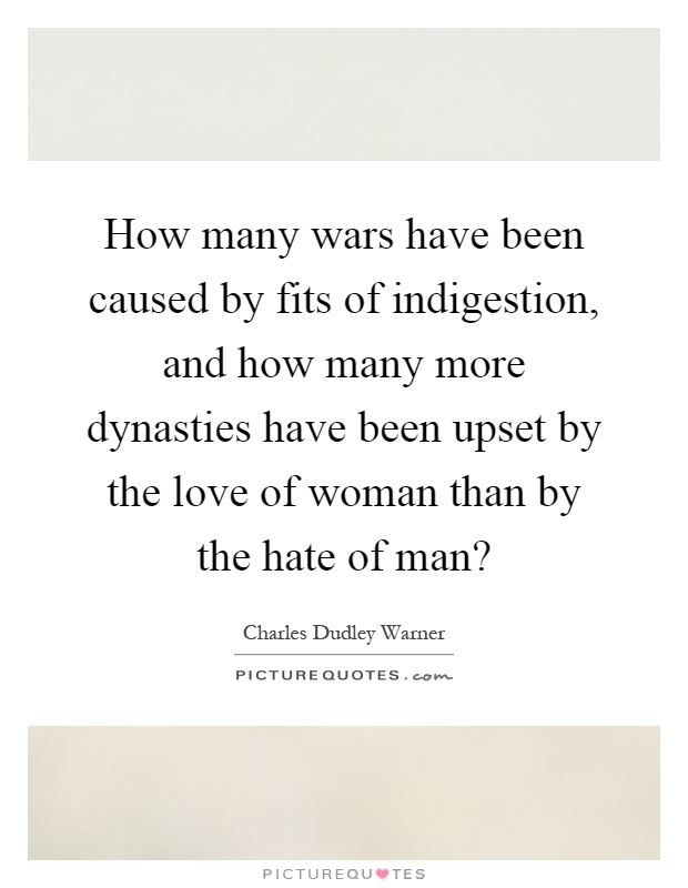 How many wars have been caused by fits of indigestion, and how many more dynasties have been upset by the love of woman than by the hate of man? Picture Quote #1