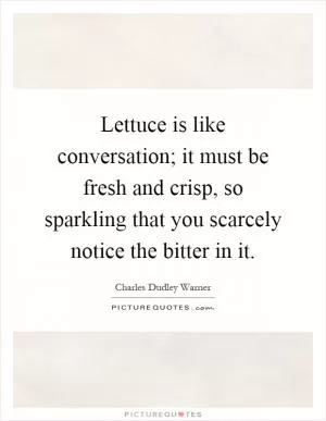 Lettuce is like conversation; it must be fresh and crisp, so sparkling that you scarcely notice the bitter in it Picture Quote #1