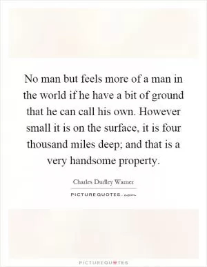 No man but feels more of a man in the world if he have a bit of ground that he can call his own. However small it is on the surface, it is four thousand miles deep; and that is a very handsome property Picture Quote #1
