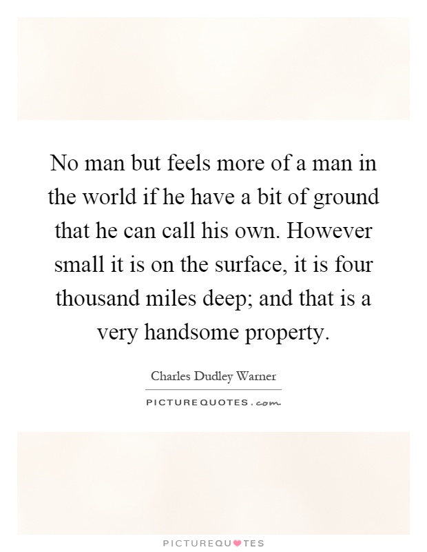 No man but feels more of a man in the world if he have a bit of ground that he can call his own. However small it is on the surface, it is four thousand miles deep; and that is a very handsome property Picture Quote #1