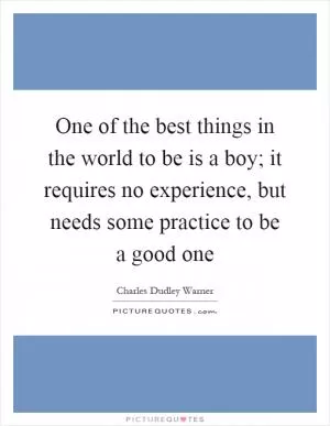 One of the best things in the world to be is a boy; it requires no experience, but needs some practice to be a good one Picture Quote #1