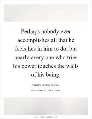 Perhaps nobody ever accomplishes all that he feels lies in him to do; but nearly every one who tries his power touches the walls of his being Picture Quote #1