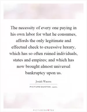 The necessity of every one paying in his own labor for what he consumes, affords the only legitimate and effectual check to excessive luxury, which has so often ruined individuals, states and empires; and which has now brought almost universal bankruptcy upon us Picture Quote #1
