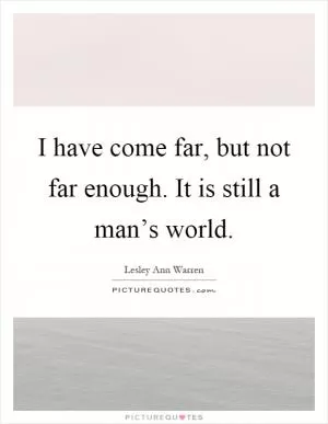I have come far, but not far enough. It is still a man’s world Picture Quote #1