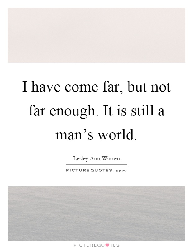 I have come far, but not far enough. It is still a man's world Picture Quote #1