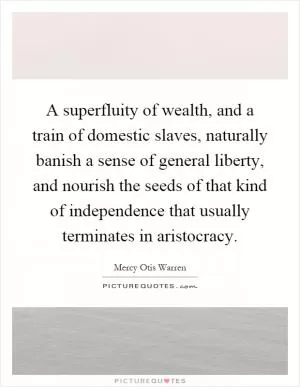 A superfluity of wealth, and a train of domestic slaves, naturally banish a sense of general liberty, and nourish the seeds of that kind of independence that usually terminates in aristocracy Picture Quote #1