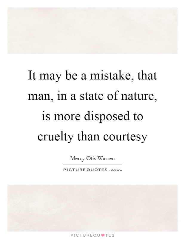It may be a mistake, that man, in a state of nature, is more disposed to cruelty than courtesy Picture Quote #1