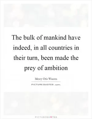 The bulk of mankind have indeed, in all countries in their turn, been made the prey of ambition Picture Quote #1