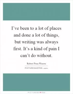 I’ve been to a lot of places and done a lot of things, but writing was always first. It’s a kind of pain I can’t do without Picture Quote #1