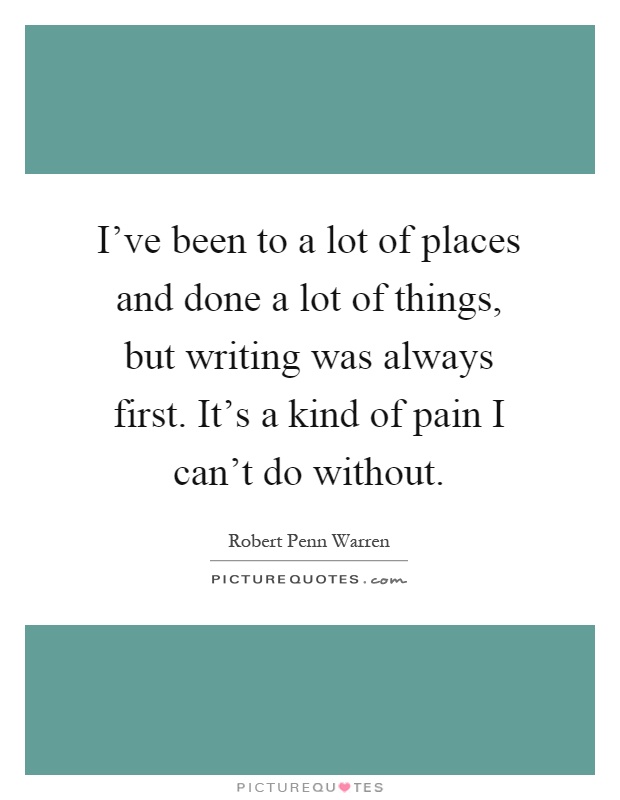 I've been to a lot of places and done a lot of things, but writing was always first. It's a kind of pain I can't do without Picture Quote #1
