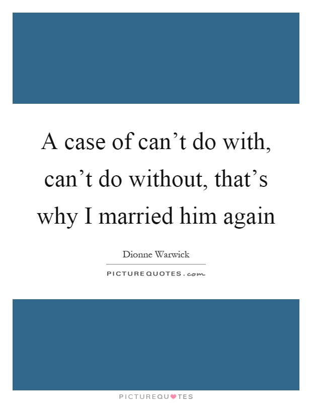 A case of can't do with, can't do without, that's why I married him again Picture Quote #1