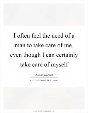 I often feel the need of a man to take care of me, even though I can certainly take care of myself Picture Quote #1