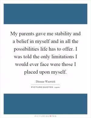 My parents gave me stability and a belief in myself and in all the possibilities life has to offer. I was told the only limitations I would ever face were those I placed upon myself Picture Quote #1