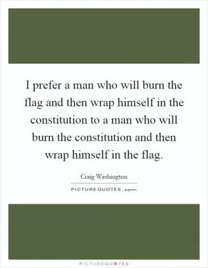 I prefer a man who will burn the flag and then wrap himself in the constitution to a man who will burn the constitution and then wrap himself in the flag Picture Quote #1