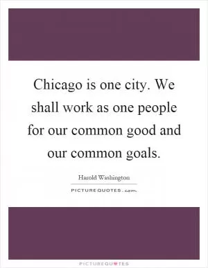 Chicago is one city. We shall work as one people for our common good and our common goals Picture Quote #1