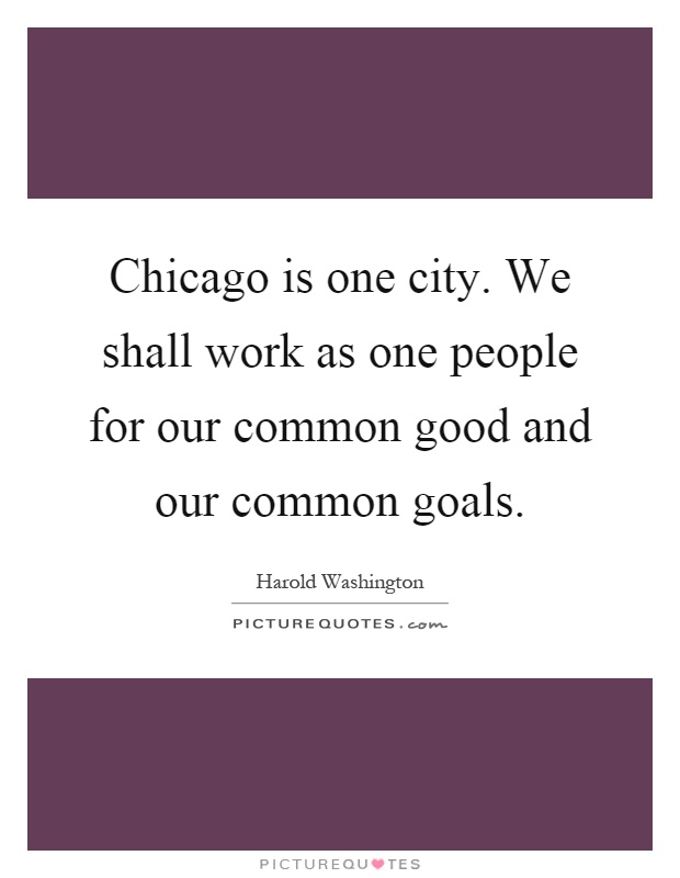 Chicago is one city. We shall work as one people for our common good and our common goals Picture Quote #1