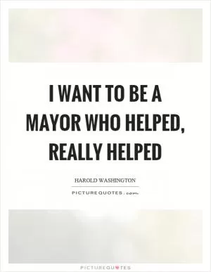 I want to be a mayor who helped, really helped Picture Quote #1