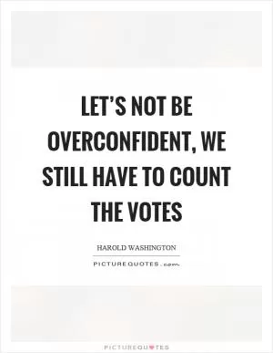 Let’s not be overconfident, we still have to count the votes Picture Quote #1
