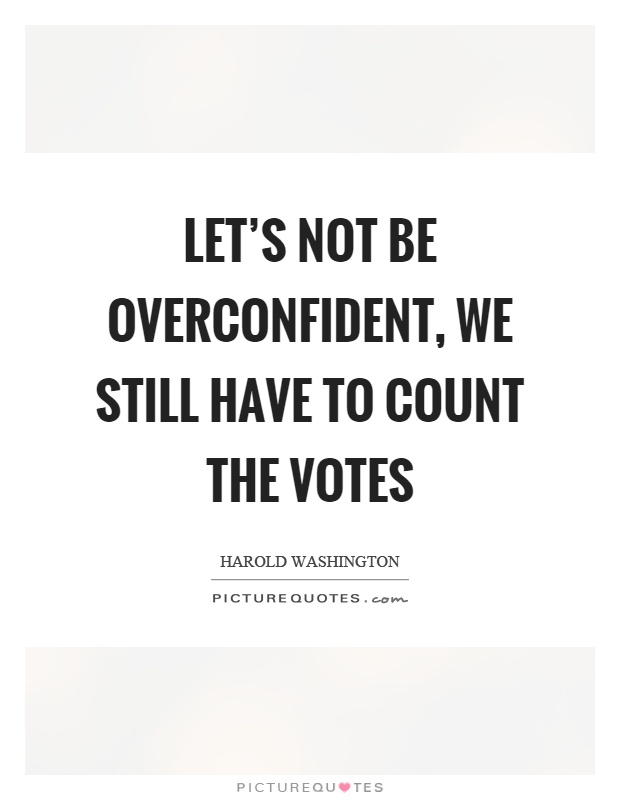 Let's not be overconfident, we still have to count the votes Picture Quote #1