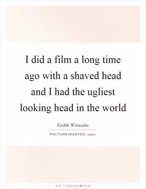 I did a film a long time ago with a shaved head and I had the ugliest looking head in the world Picture Quote #1