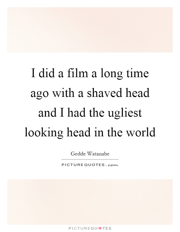 I did a film a long time ago with a shaved head and I had the ugliest looking head in the world Picture Quote #1