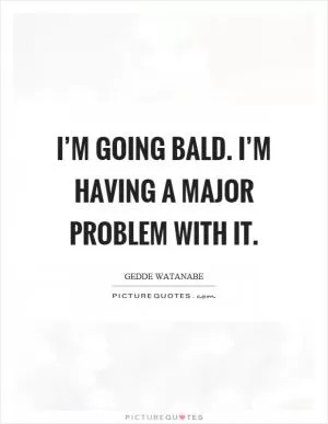 I’m going bald. I’m having a major problem with it Picture Quote #1