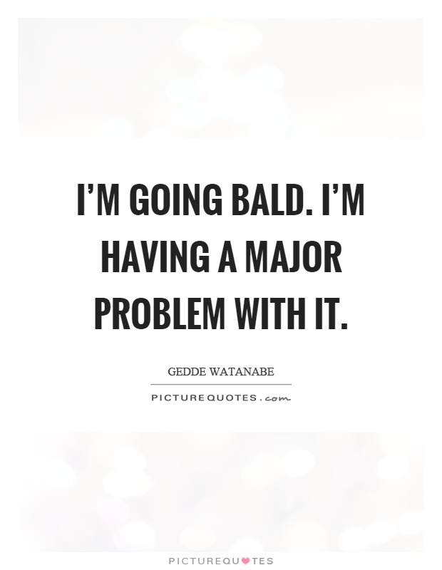 I'm going bald. I'm having a major problem with it Picture Quote #1