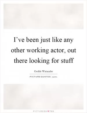 I’ve been just like any other working actor, out there looking for stuff Picture Quote #1